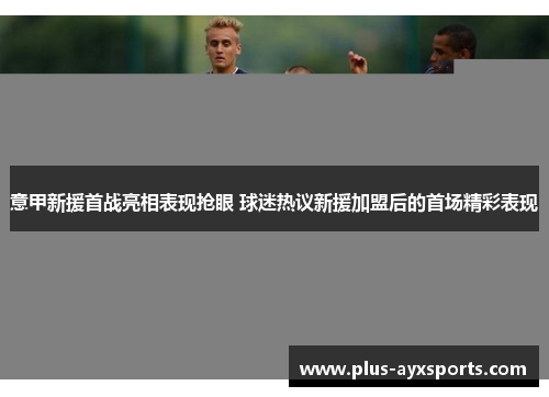 意甲新援首战亮相表现抢眼 球迷热议新援加盟后的首场精彩表现